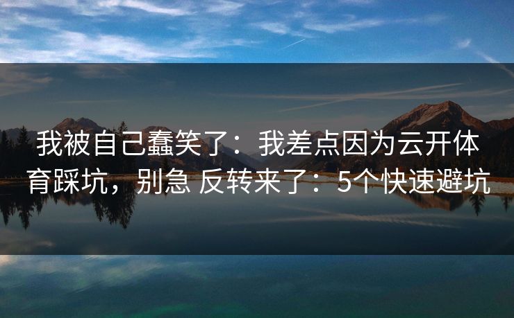 我被自己蠢笑了：我差点因为云开体育踩坑，别急 反转来了：5个快速避坑