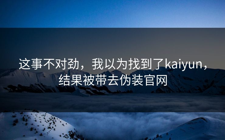 这事不对劲，我以为找到了kaiyun，结果被带去伪装官网