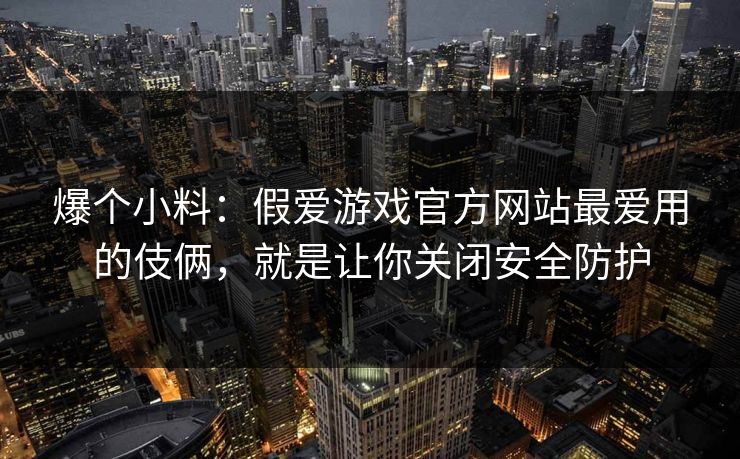 爆个小料：假爱游戏官方网站最爱用的伎俩，就是让你关闭安全防护