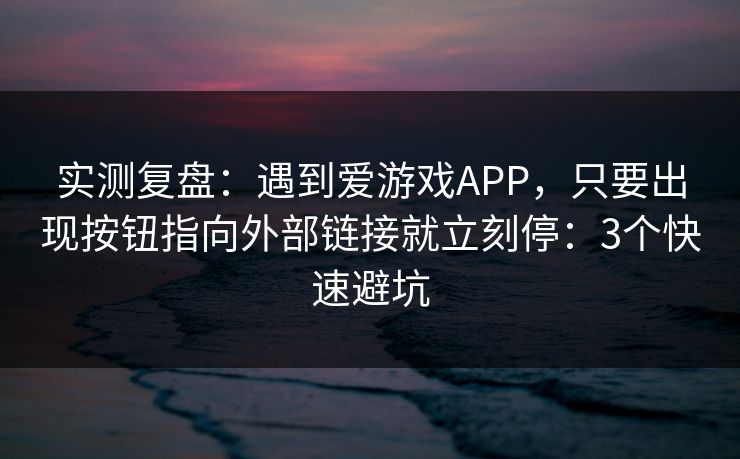 实测复盘：遇到爱游戏APP，只要出现按钮指向外部链接就立刻停：3个快速避坑