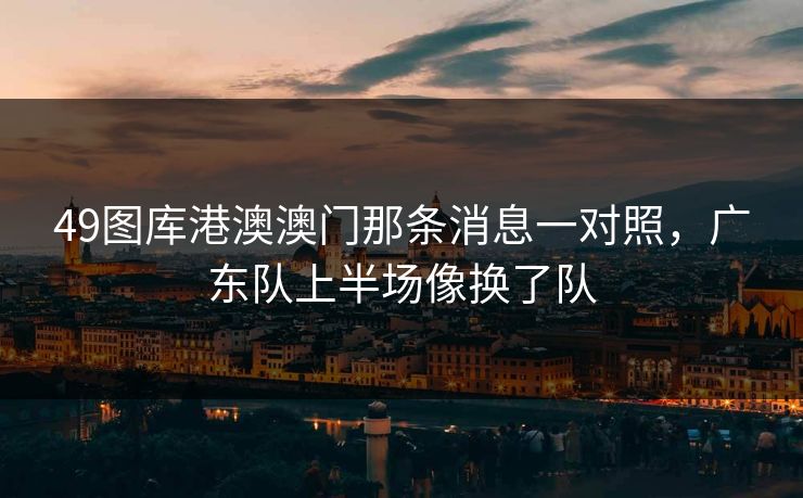 49图库港澳澳门那条消息一对照，广东队上半场像换了队