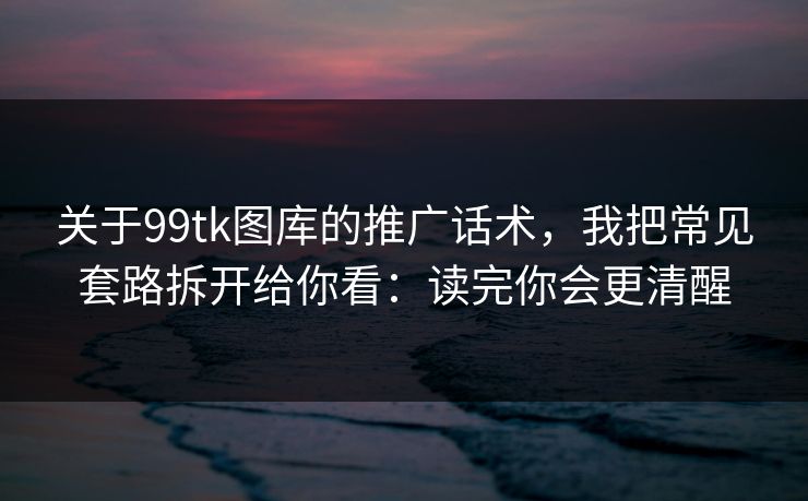 关于99tk图库的推广话术，我把常见套路拆开给你看：读完你会更清醒