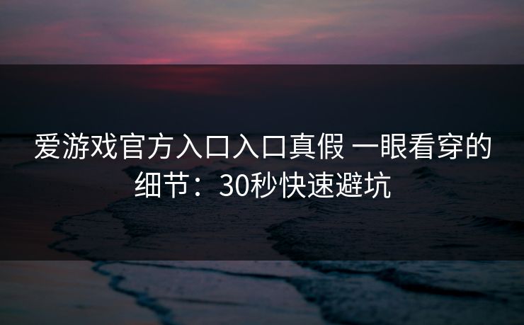 爱游戏官方入口入口真假 一眼看穿的细节：30秒快速避坑
