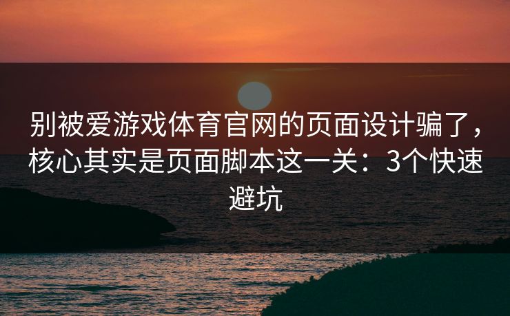 别被爱游戏体育官网的页面设计骗了，核心其实是页面脚本这一关：3个快速避坑