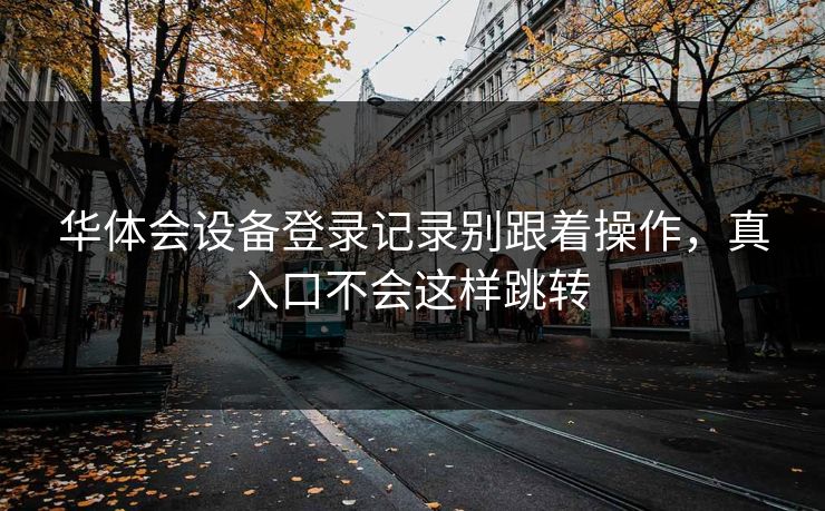 华体会设备登录记录别跟着操作，真入口不会这样跳转