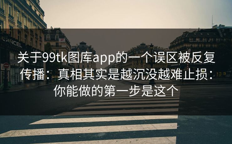 关于99tk图库app的一个误区被反复传播：真相其实是越沉没越难止损：你能做的第一步是这个
