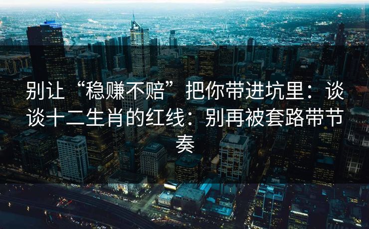 别让“稳赚不赔”把你带进坑里：谈谈十二生肖的红线：别再被套路带节奏