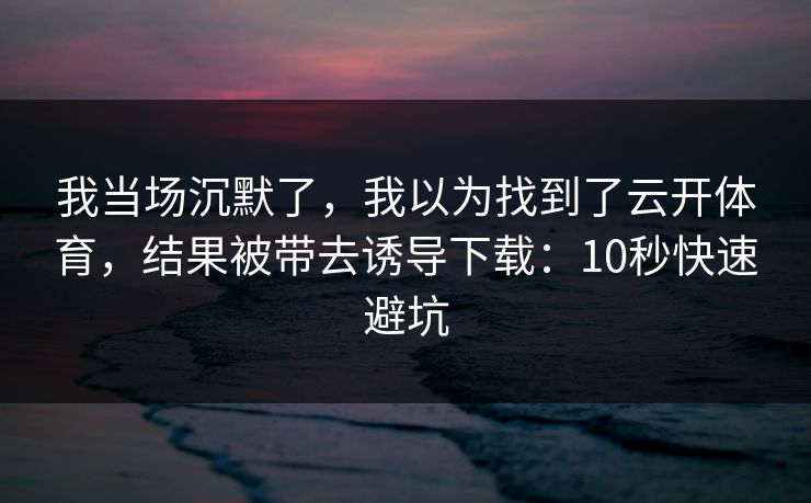我当场沉默了，我以为找到了云开体育，结果被带去诱导下载：10秒快速避坑