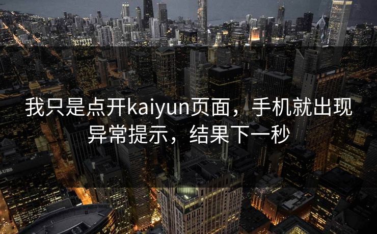 我只是点开kaiyun页面，手机就出现异常提示，结果下一秒