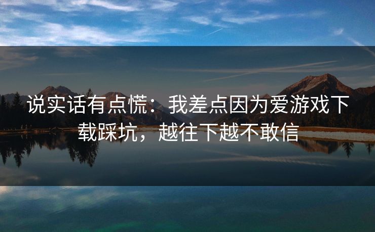 说实话有点慌：我差点因为爱游戏下载踩坑，越往下越不敢信