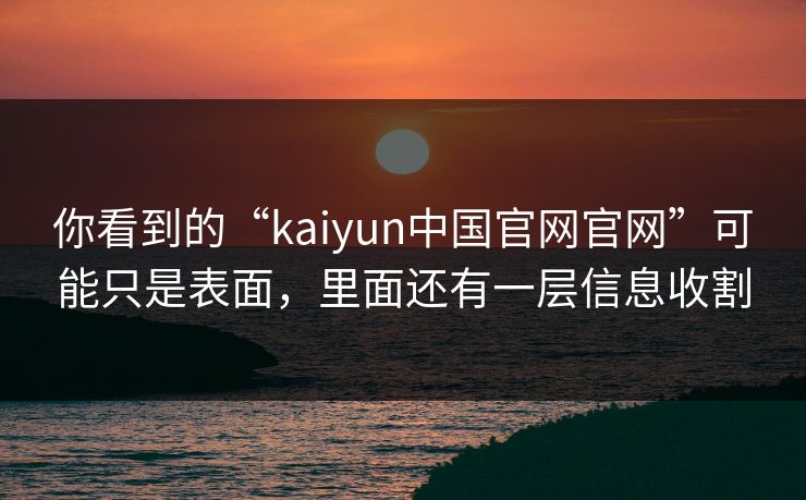 你看到的“kaiyun中国官网官网”可能只是表面，里面还有一层信息收割