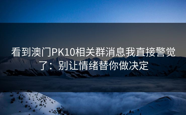 看到澳门PK10相关群消息我直接警觉了：别让情绪替你做决定