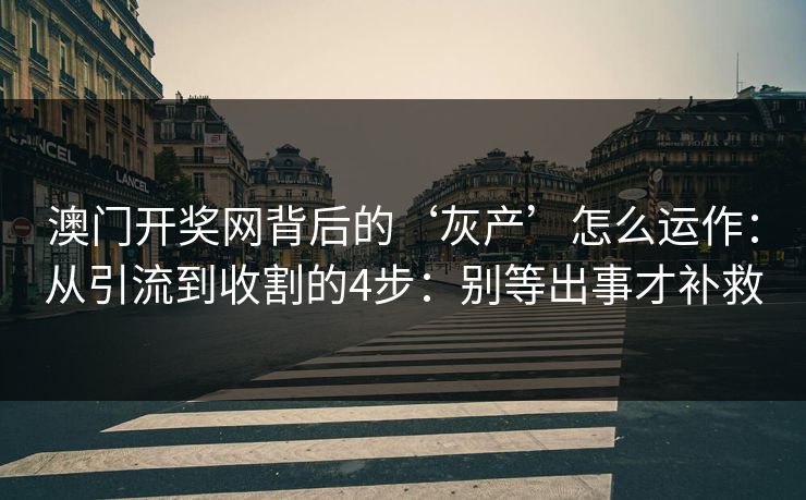 澳门开奖网背后的‘灰产’怎么运作：从引流到收割的4步：别等出事才补救