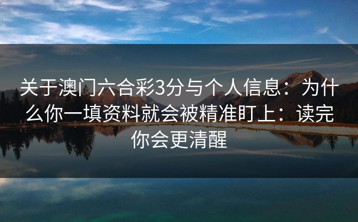 关于澳门六合彩3分与个人信息：为什么你一填资料就会被精准盯上：读完你会更清醒