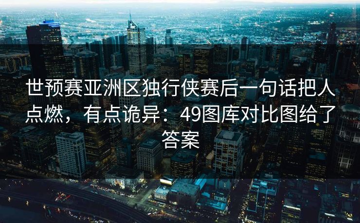 世预赛亚洲区独行侠赛后一句话把人点燃，有点诡异：49图库对比图给了答案