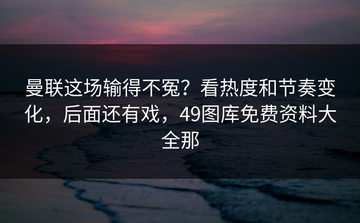 曼联这场输得不冤？看热度和节奏变化，后面还有戏，49图库免费资料大全那