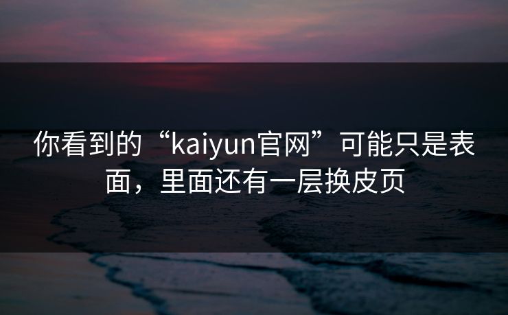 你看到的“kaiyun官网”可能只是表面，里面还有一层换皮页