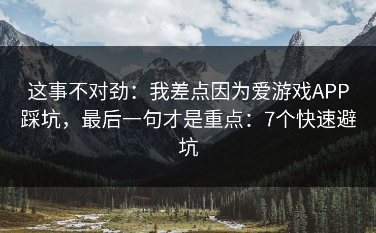 这事不对劲：我差点因为爱游戏APP踩坑，最后一句才是重点：7个快速避坑