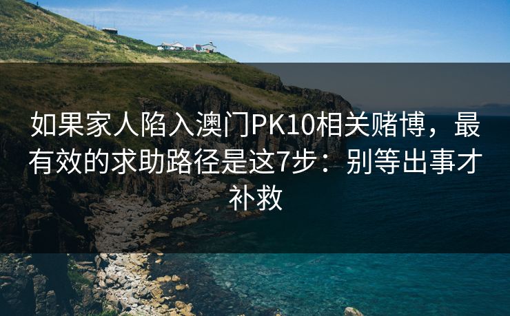 如果家人陷入澳门PK10相关赌博，最有效的求助路径是这7步：别等出事才补救