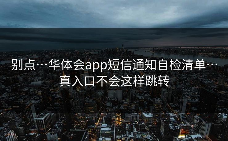 别点…华体会app短信通知自检清单…真入口不会这样跳转