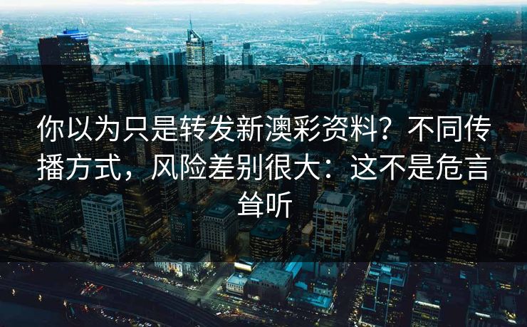 你以为只是转发新澳彩资料？不同传播方式，风险差别很大：这不是危言耸听