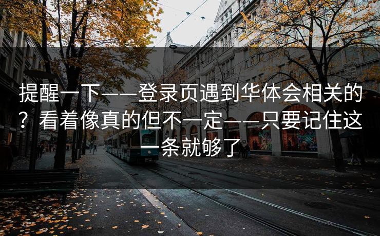 提醒一下——登录页遇到华体会相关的？看着像真的但不一定——只要记住这一条就够了
