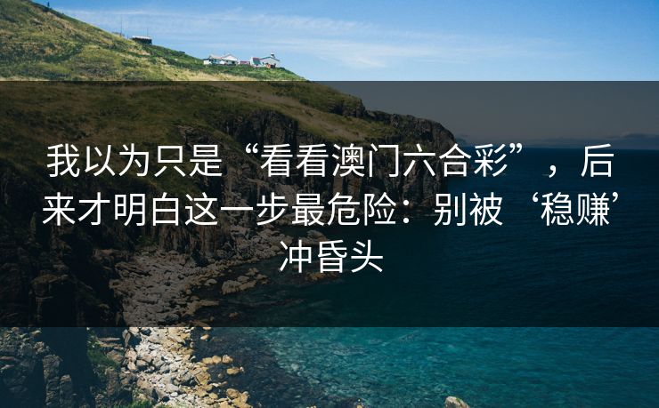 我以为只是“看看澳门六合彩”，后来才明白这一步最危险：别被‘稳赚’冲昏头