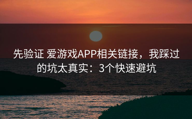先验证 爱游戏APP相关链接，我踩过的坑太真实：3个快速避坑