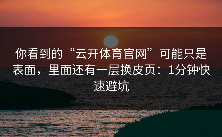 你看到的“云开体育官网”可能只是表面，里面还有一层换皮页：1分钟快速避坑