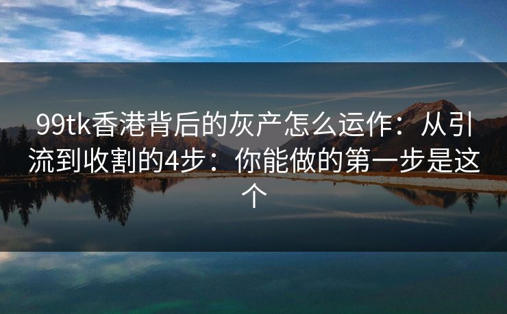 99tk香港背后的灰产怎么运作：从引流到收割的4步：你能做的第一步是这个