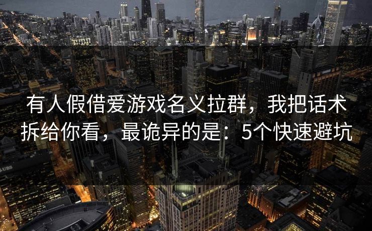 有人假借爱游戏名义拉群，我把话术拆给你看，最诡异的是：5个快速避坑