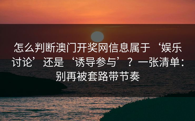 怎么判断澳门开奖网信息属于‘娱乐讨论’还是‘诱导参与’？一张清单：别再被套路带节奏