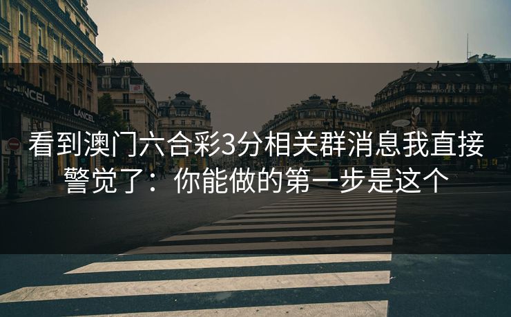 看到澳门六合彩3分相关群消息我直接警觉了：你能做的第一步是这个
