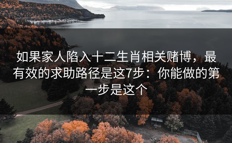 如果家人陷入十二生肖相关赌博，最有效的求助路径是这7步：你能做的第一步是这个