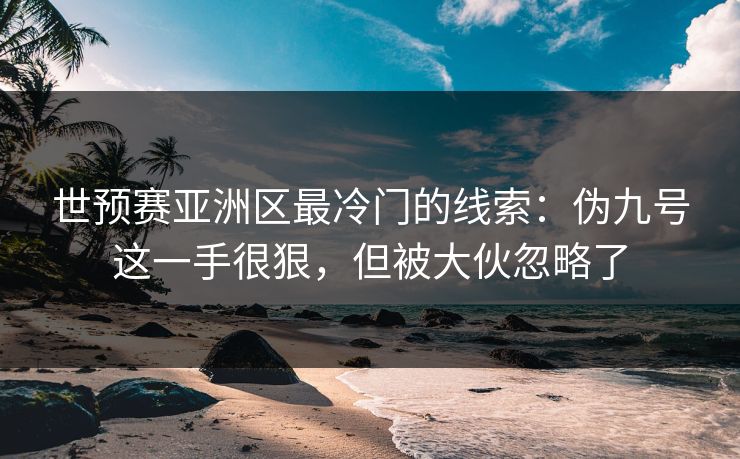 世预赛亚洲区最冷门的线索：伪九号这一手很狠，但被大伙忽略了