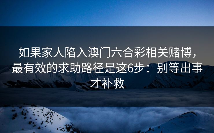如果家人陷入澳门六合彩相关赌博，最有效的求助路径是这6步：别等出事才补救