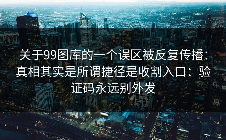 关于99图库的一个误区被反复传播：真相其实是所谓捷径是收割入口：验证码永远别外发