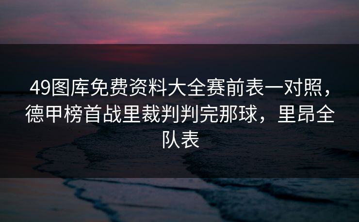 49图库免费资料大全赛前表一对照，德甲榜首战里裁判判完那球，里昂全队表