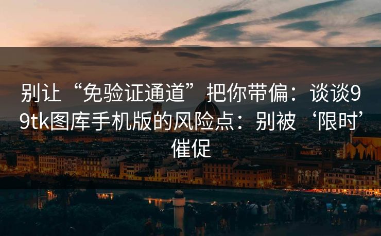 别让“免验证通道”把你带偏：谈谈99tk图库手机版的风险点：别被‘限时’催促