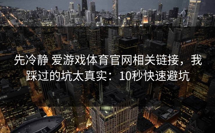 先冷静 爱游戏体育官网相关链接，我踩过的坑太真实：10秒快速避坑
