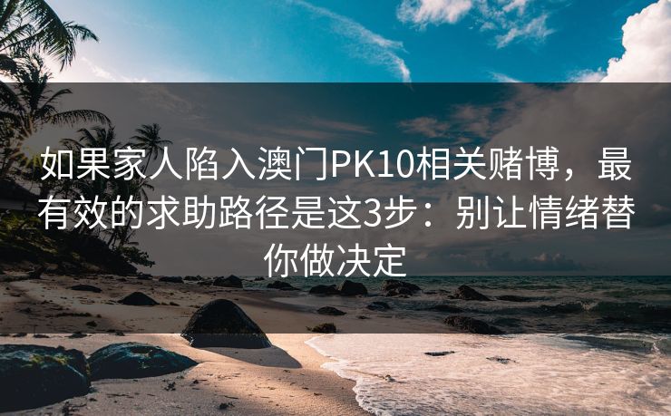 如果家人陷入澳门PK10相关赌博，最有效的求助路径是这3步：别让情绪替你做决定