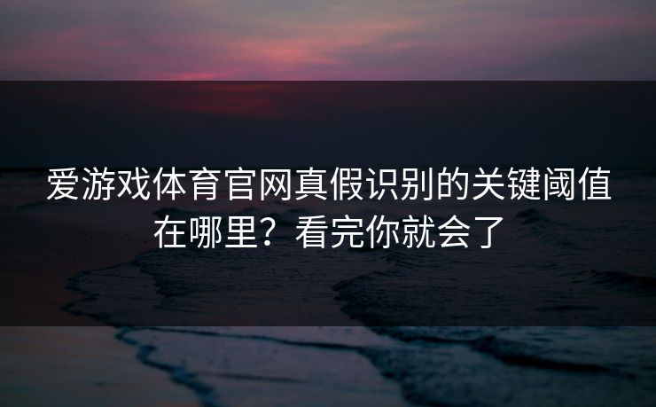 爱游戏体育官网真假识别的关键阈值在哪里？看完你就会了