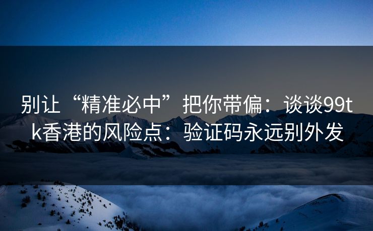 别让“精准必中”把你带偏：谈谈99tk香港的风险点：验证码永远别外发