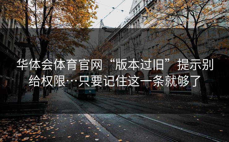华体会体育官网“版本过旧”提示别给权限…只要记住这一条就够了