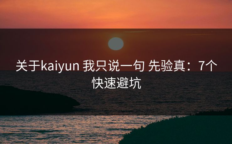关于kaiyun 我只说一句 先验真：7个快速避坑