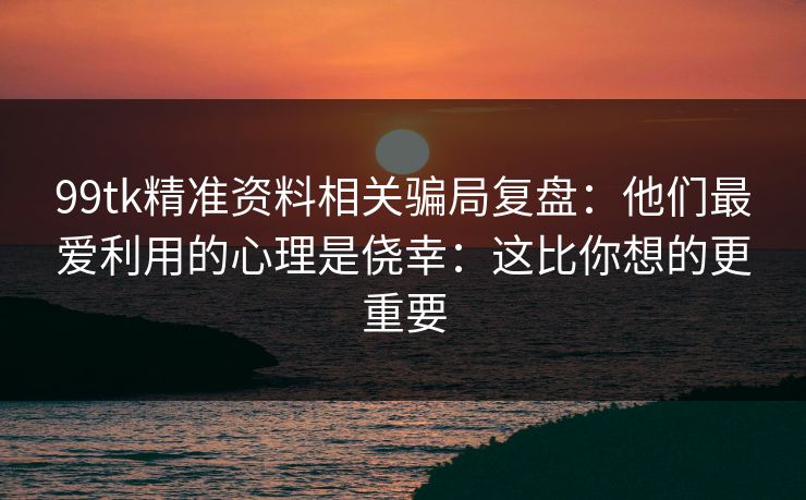 99tk精准资料相关骗局复盘：他们最爱利用的心理是侥幸：这比你想的更重要