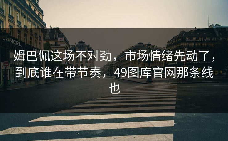 姆巴佩这场不对劲，市场情绪先动了，到底谁在带节奏，49图库官网那条线也