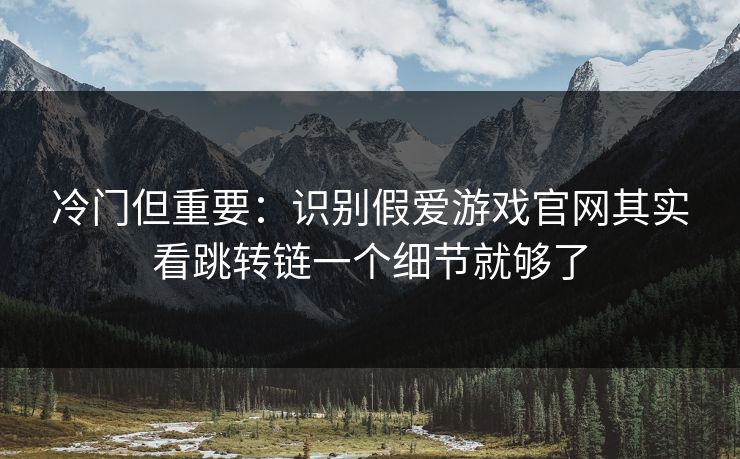 冷门但重要：识别假爱游戏官网其实看跳转链一个细节就够了