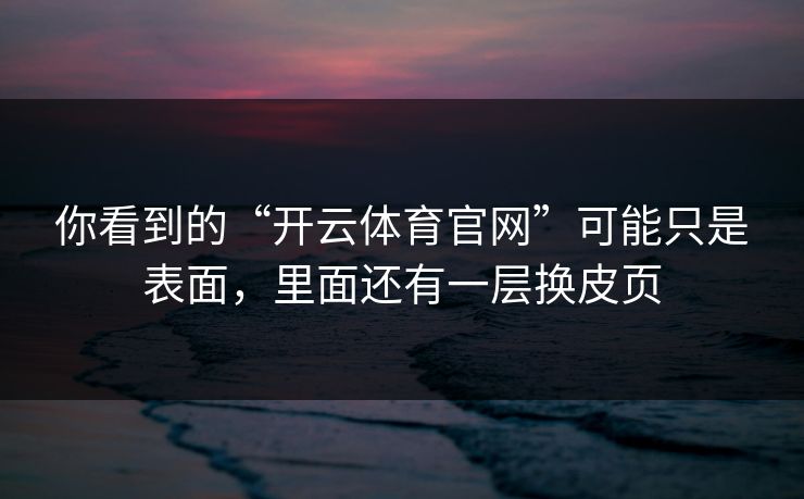 你看到的“开云体育官网”可能只是表面，里面还有一层换皮页