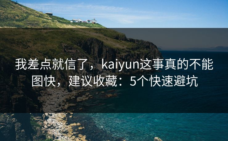 我差点就信了，kaiyun这事真的不能图快，建议收藏：5个快速避坑